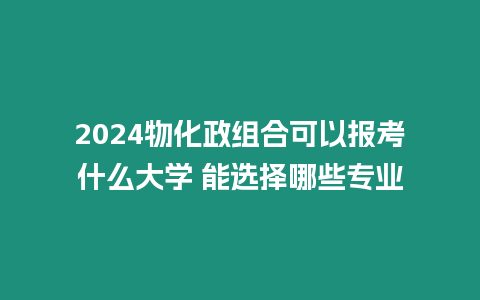 2024物化政組合可以報考什么大學 能選擇哪些專業