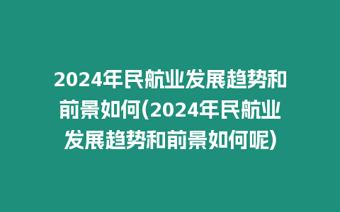 2024年民航業(yè)發(fā)展趨勢和前景如何(2024年民航業(yè)發(fā)展趨勢和前景如何呢)