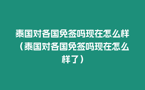 泰國對各國免簽嗎現在怎么樣（泰國對各國免簽嗎現在怎么樣了）