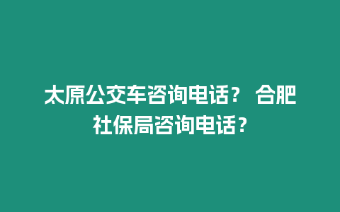 太原公交車咨詢電話？ 合肥社保局咨詢電話？