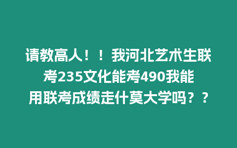 請教高人！！我河北藝術生聯考235文化能考490我能用聯考成績走什莫大學嗎？？