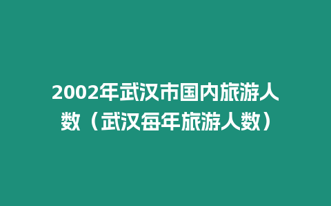 2002年武漢市國(guó)內(nèi)旅游人數(shù)（武漢每年旅游人數(shù)）