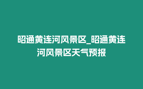 昭通黃連河風景區_昭通黃連河風景區天氣預報