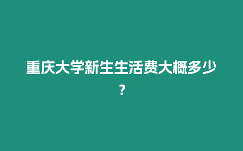 重慶大學新生生活費大概多少？