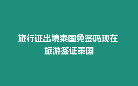 旅行證出境泰國(guó)免簽嗎現(xiàn)在 旅游簽證泰國(guó)