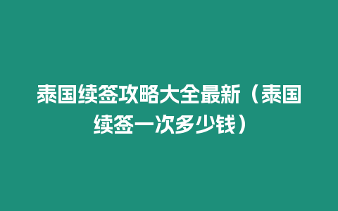 泰國續簽攻略大全最新（泰國續簽一次多少錢）