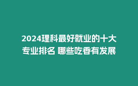 2024理科最好就業(yè)的十大專業(yè)排名 哪些吃香有發(fā)展