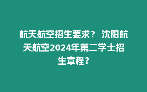 航天航空招生要求？ 沈陽航天航空2024年第二學士招生章程？