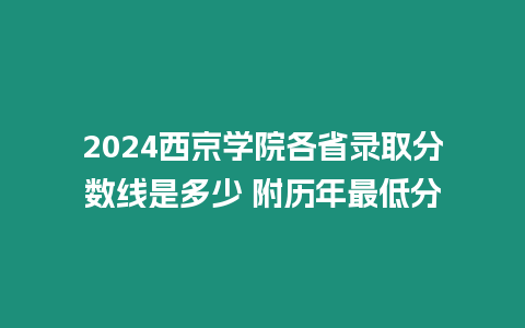 2024西京學院各省錄取分數線是多少 附歷年最低分