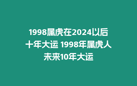 1998屬虎在2024以后十年大運 1998年屬虎人未來10年大運