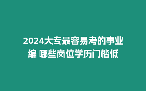 2024大專最容易考的事業(yè)編 哪些崗位學(xué)歷門檻低