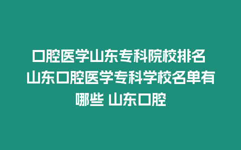 口腔醫(yī)學(xué)山東專科院校排名 山東口腔醫(yī)學(xué)專科學(xué)校名單有哪些 山東口腔