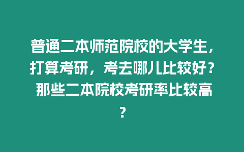 普通二本師范院校的大學生，打算考研，考去哪兒比較好？ 那些二本院校考研率比較高？