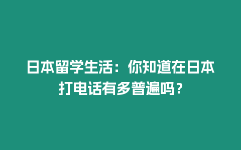 日本留學生活：你知道在日本打電話有多普遍嗎？