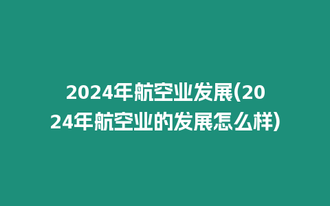 2024年航空業發展(2024年航空業的發展怎么樣)