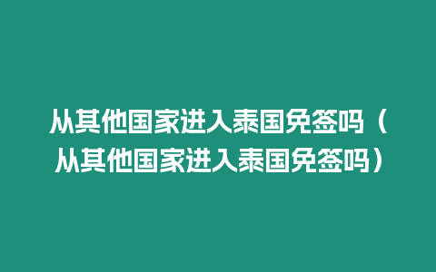 從其他國家進入泰國免簽嗎（從其他國家進入泰國免簽嗎）