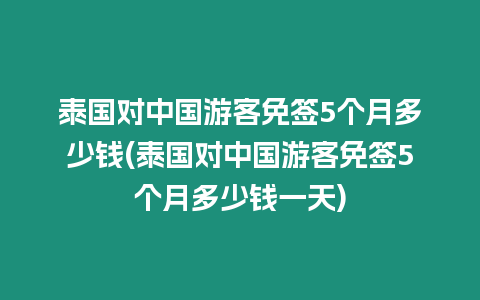 泰國對中國游客免簽5個月多少錢(泰國對中國游客免簽5個月多少錢一天)