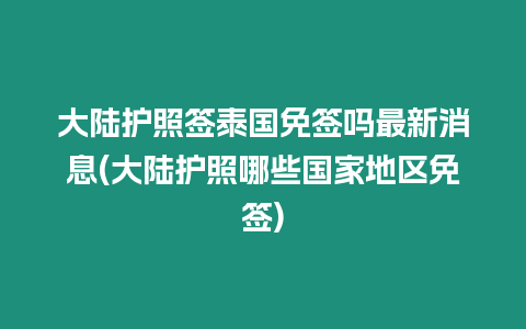 大陸護照簽泰國免簽嗎最新消息(大陸護照哪些國家地區免簽)