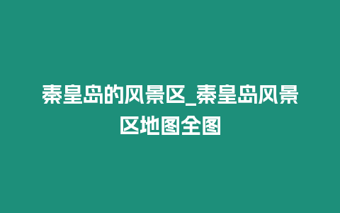 秦皇島的風景區_秦皇島風景區地圖全圖