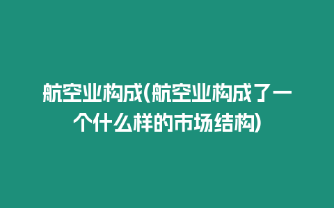 航空業(yè)構(gòu)成(航空業(yè)構(gòu)成了一個(gè)什么樣的市場(chǎng)結(jié)構(gòu))