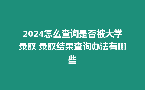 2024怎么查詢是否被大學(xué)錄取 錄取結(jié)果查詢辦法有哪些