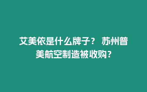 艾美依是什么牌子？ 蘇州普美航空制造被收購？