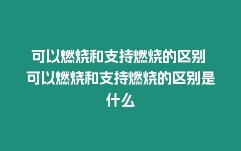 可以燃燒和支持燃燒的區別 可以燃燒和支持燃燒的區別是什么