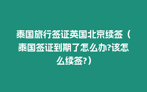 泰國旅行簽證英國北京續簽（泰國簽證到期了怎么辦?該怎么續簽?）