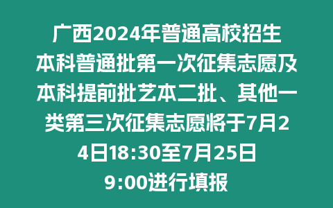 廣西2024年普通高校招生本科普通批第一次征集志愿及本科提前批藝本二批、其他一類第三次征集志愿將于7月24日18:30至7月25日9:00進行填報