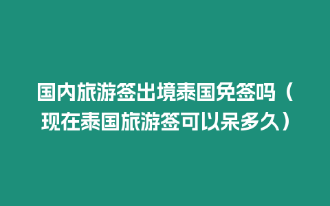 國內旅游簽出境泰國免簽嗎（現在泰國旅游簽可以呆多久）