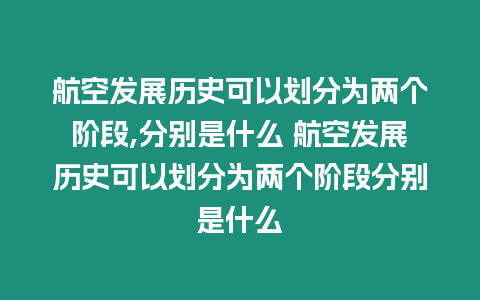 航空發展歷史可以劃分為兩個階段,分別是什么 航空發展歷史可以劃分為兩個階段分別是什么