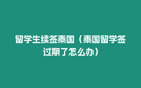 留學(xué)生續(xù)簽泰國（泰國留學(xué)簽過期了怎么辦）