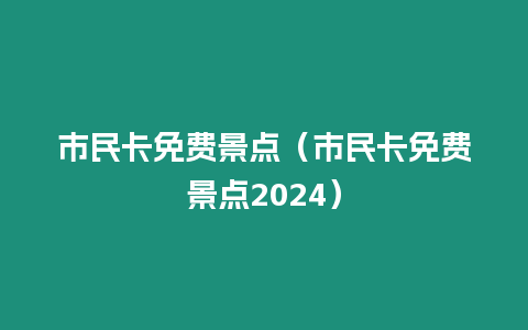 市民卡免費(fèi)景點(diǎn)（市民卡免費(fèi)景點(diǎn)2024）