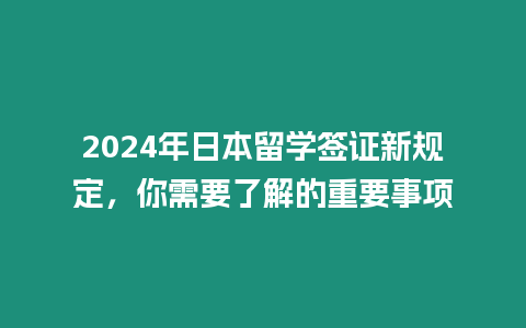 2024年日本留學簽證新規(guī)定，你需要了解的重要事項