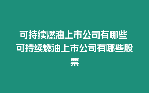 可持續燃油上市公司有哪些 可持續燃油上市公司有哪些股票