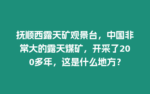 撫順西露天礦觀景臺，中國非常大的露天煤礦，開采了200多年，這是什么地方？