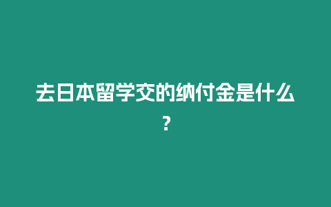 去日本留學交的納付金是什么？