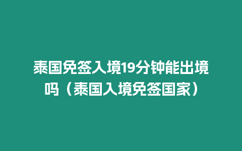 泰國免簽入境19分鐘能出境嗎（泰國入境免簽國家）