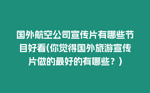 國外航空公司宣傳片有哪些節目好看(你覺得國外旅游宣傳片做的最好的有哪些？)