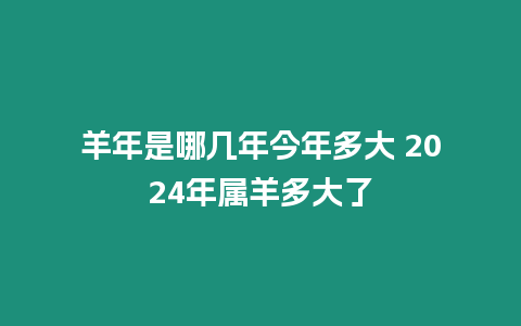 羊年是哪幾年今年多大 2024年屬羊多大了