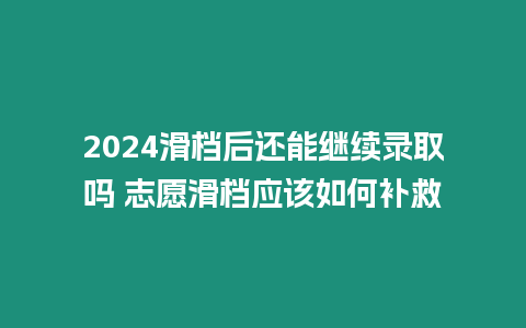 2024滑檔后還能繼續錄取嗎 志愿滑檔應該如何補救