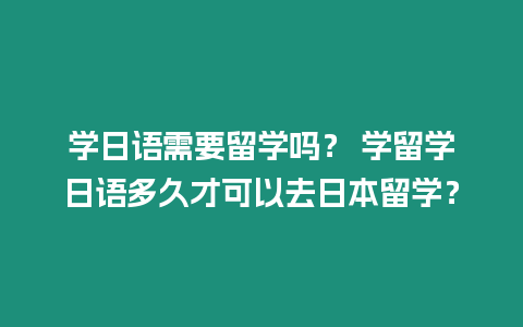 學日語需要留學嗎？ 學留學日語多久才可以去日本留學？