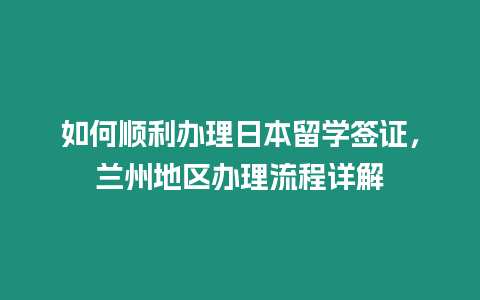 如何順利辦理日本留學簽證，蘭州地區辦理流程詳解