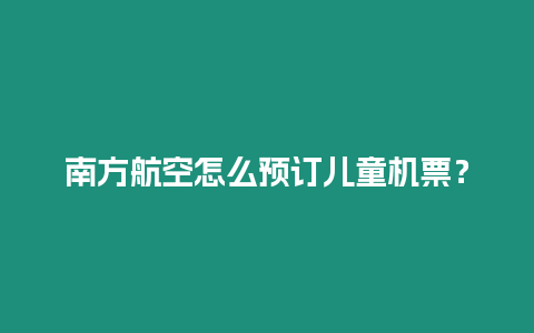 南方航空怎么預訂兒童機票？