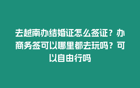 去越南辦結婚證怎么簽證？辦商務簽可以哪里都去玩嗎？可以自由行嗎