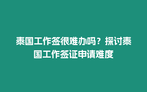 泰國工作簽很難辦嗎？探討泰國工作簽證申請難度