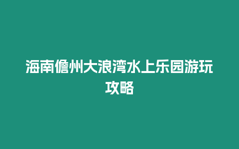 海南儋州大浪灣水上樂園游玩攻略