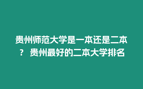 貴州師范大學是一本還是二本？ 貴州最好的二本大學排名