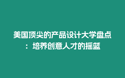 美國頂尖的產品設計大學盤點：培養創意人才的搖籃