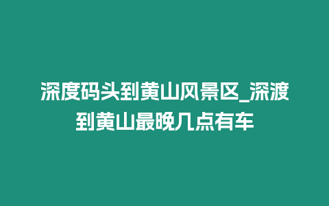 深度碼頭到黃山風景區_深渡到黃山最晚幾點有車